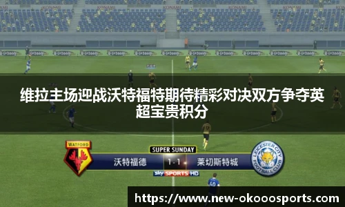 维拉主场迎战沃特福特期待精彩对决双方争夺英超宝贵积分