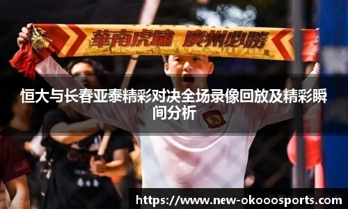 恒大与长春亚泰精彩对决全场录像回放及精彩瞬间分析