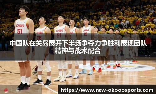 中国队在关岛展开下半场争夺力争胜利展现团队精神与战术配合