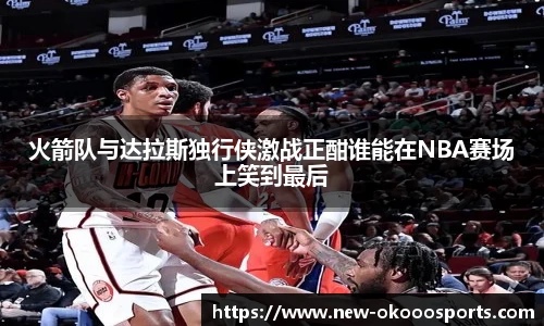 火箭队与达拉斯独行侠激战正酣谁能在NBA赛场上笑到最后
