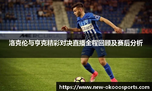 洛克伦与亨克精彩对决直播全程回顾及赛后分析