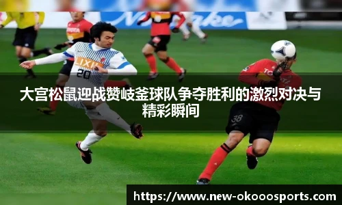 大宫松鼠迎战赞岐釜球队争夺胜利的激烈对决与精彩瞬间