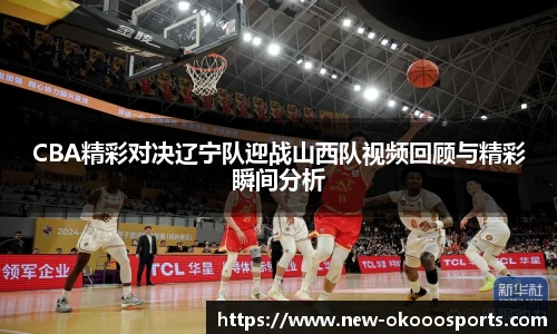 CBA精彩对决辽宁队迎战山西队视频回顾与精彩瞬间分析